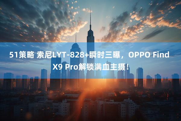 51策略 索尼LYT-828+瞬时三曝，OPPO Find X9 Pro解锁满血主摄！