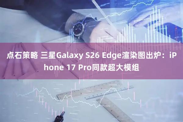 点石策略 三星Galaxy S26 Edge渲染图出炉：iPhone 17 Pro同款超大模组