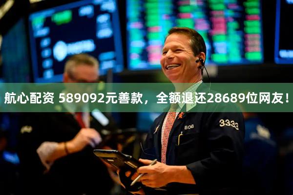 航心配资 589092元善款，全额退还28689位网友！