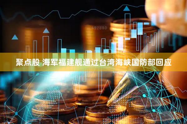 聚点股 海军福建舰通过台湾海峡国防部回应