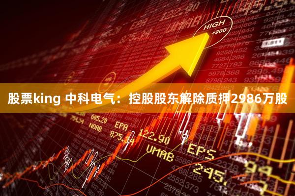 股票king 中科电气：控股股东解除质押2986万股