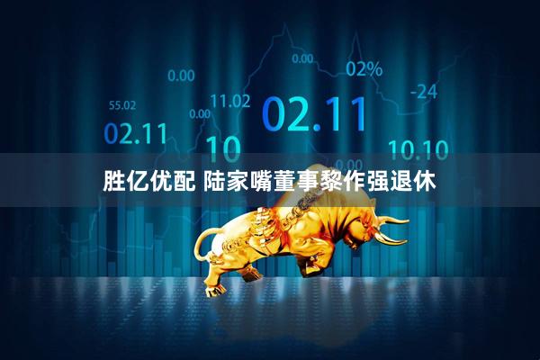 胜亿优配 陆家嘴董事黎作强退休