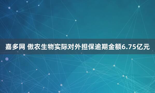 嘉多网 傲农生物实际对外担保逾期金额6.75亿元