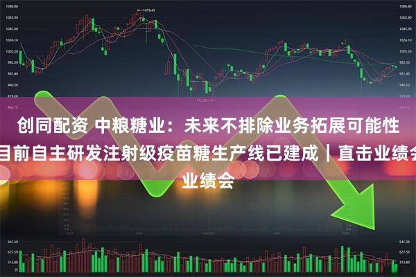 创同配资 中粮糖业：未来不排除业务拓展可能性 目前自主研发注射级疫苗糖生产线已建成｜直击业绩会