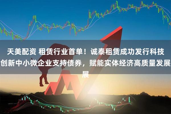 天美配资 租赁行业首单！诚泰租赁成功发行科技创新中小微企业支持债券，赋能实体经济高质量发展