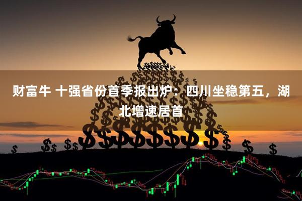 财富牛 十强省份首季报出炉：四川坐稳第五，湖北增速居首