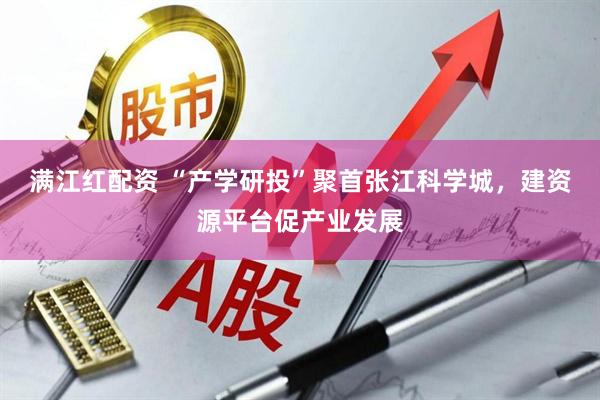 满江红配资 “产学研投”聚首张江科学城，建资源平台促产业发展