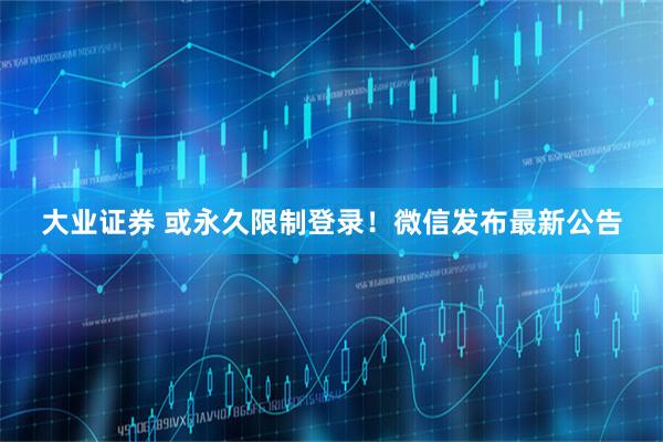 大业证券 或永久限制登录！微信发布最新公告