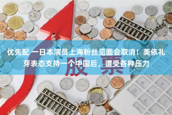 优先配 一日本演员上海粉丝见面会取消！美依礼芽表态支持一个中国后，遭受各种压力