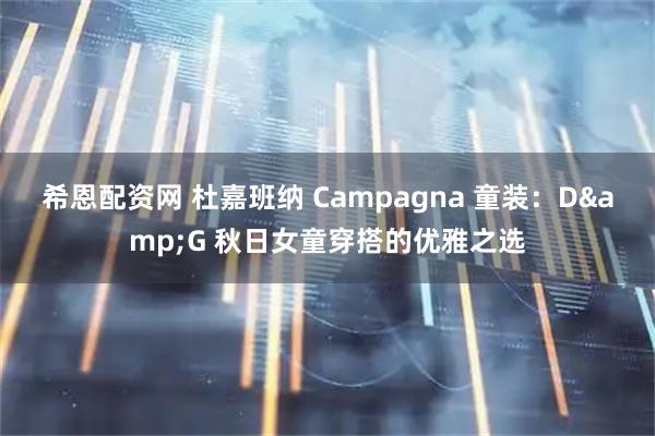 希恩配资网 杜嘉班纳 Campagna 童装：D&G 秋日女童穿搭的优雅之选