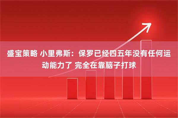 盛宝策略 小里弗斯：保罗已经四五年没有任何运动能力了 完全在靠脑子打球