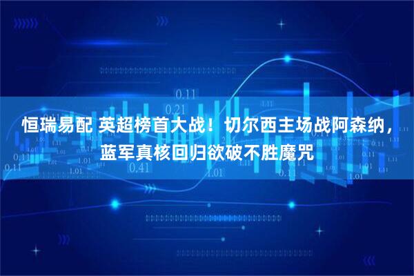 恒瑞易配 英超榜首大战！切尔西主场战阿森纳，蓝军真核回归欲破不胜魔咒