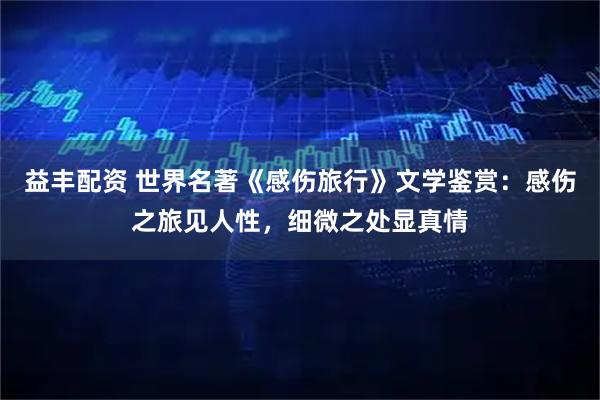 益丰配资 世界名著《感伤旅行》文学鉴赏：感伤之旅见人性，细微之处显真情