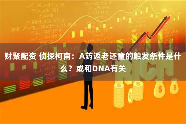 财聚配资 侦探柯南：A药返老还童的触发条件是什么？或和DNA有关