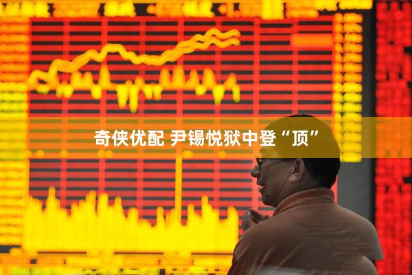 奇侠优配 尹锡悦狱中登“顶”