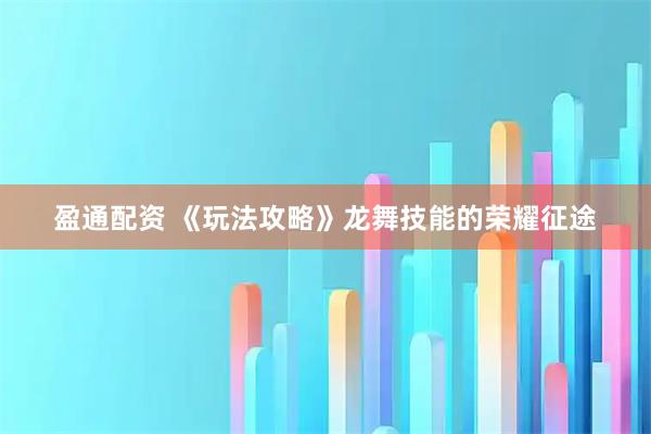 盈通配资 《玩法攻略》龙舞技能的荣耀征途
