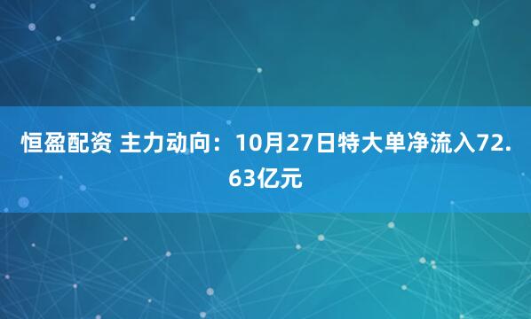 恒盈配资 主力动向：10月27日特大单净流入72.63亿元