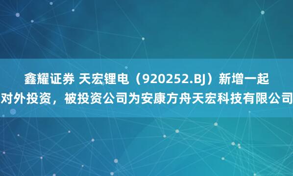 鑫耀证券 天宏锂电（920252.BJ）新增一起对外投资，被投资公司为安康方舟天宏科技有限公司