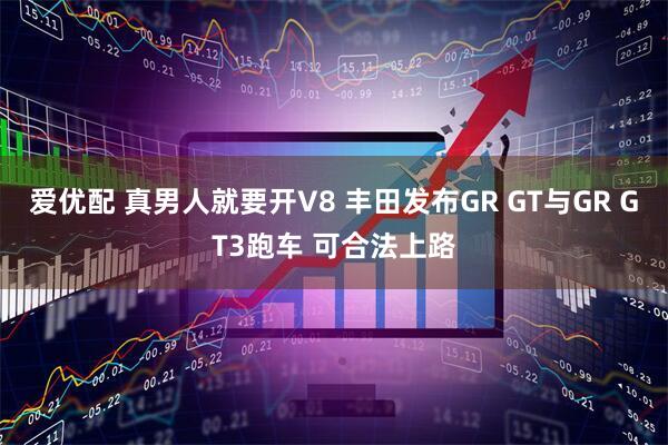 爱优配 真男人就要开V8 丰田发布GR GT与GR GT3跑车 可合法上路