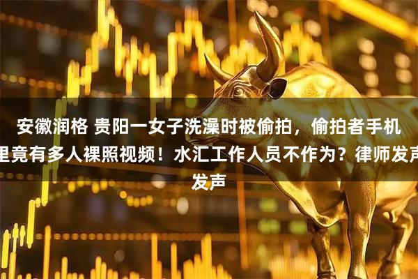 安徽润格 贵阳一女子洗澡时被偷拍,偷拍者手机里竟有多人裸照视频!水汇工作人员不作为?律师发声