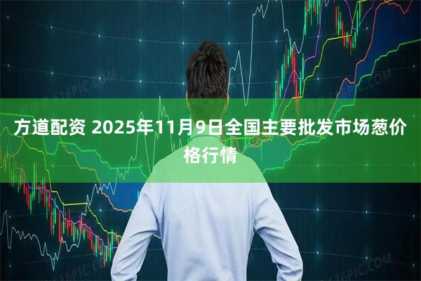 方道配资 2025年11月9日全国主要批发市场葱价格行情