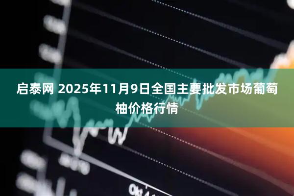 启泰网 2025年11月9日全国主要批发市场葡萄柚价格行情