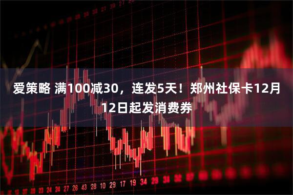 爱策略 满100减30，连发5天！郑州社保卡12月12日起发消费券