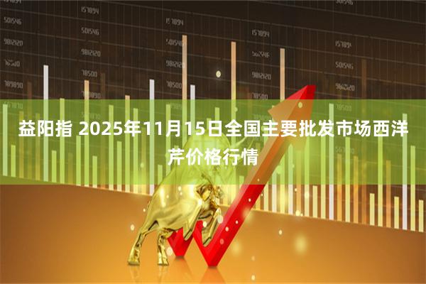 益阳指 2025年11月15日全国主要批发市场西洋芹价格行情