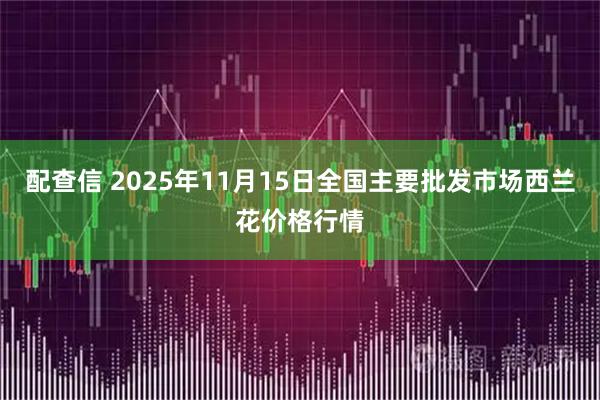 配查信 2025年11月15日全国主要批发市场西兰花价格行情