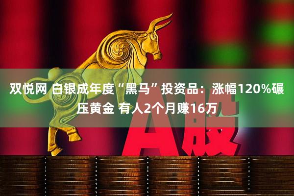 双悦网 白银成年度“黑马”投资品:涨幅120%碾压黄金 有人2个月赚16万