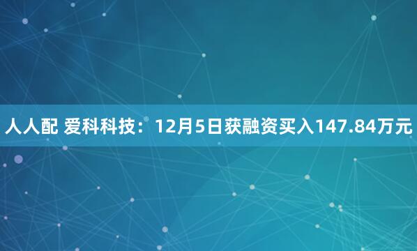 人人配 爱科科技：12月5日获融资买入147.84万元