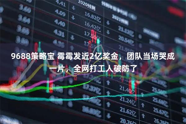 9688策略宝 霉霉发近2亿奖金,团队当场哭成一片,全网打工人破防了