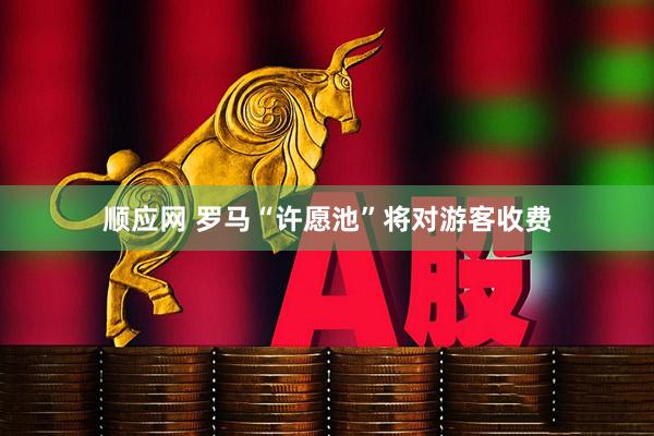 顺应网 罗马“许愿池”将对游客收费