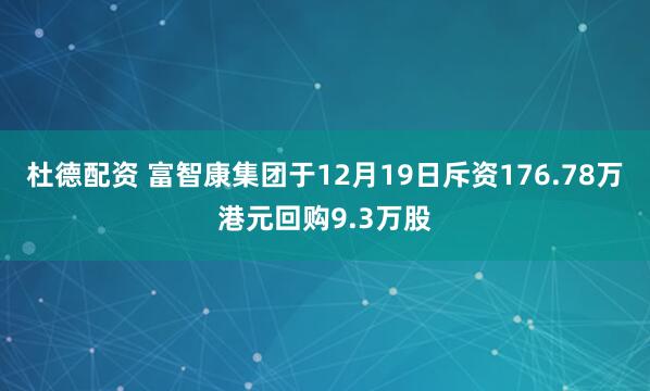 杜德配资 富智康集团于12月19日斥资176.78万港元回购9.3万股