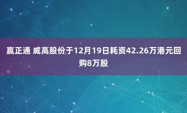 赢正通 威高股份于12月19日耗资42.26万港元回购8万股