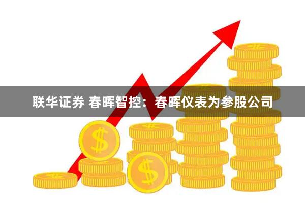 联华证券 春晖智控：春晖仪表为参股公司