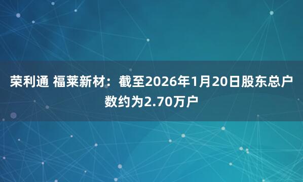 荣利通 福莱新材：截至2026年1月20日股东总户数约为2.70万户