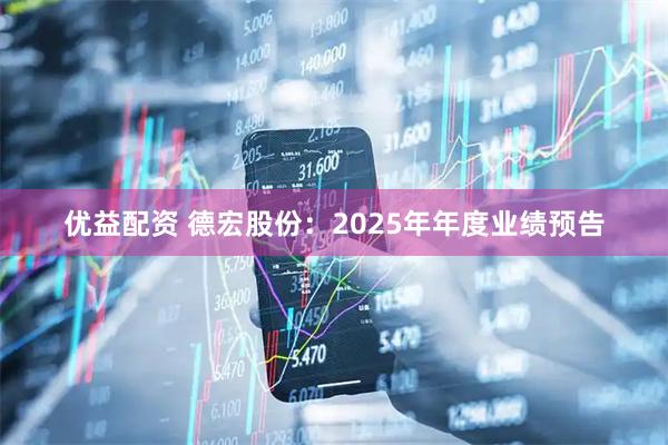 优益配资 德宏股份：2025年年度业绩预告