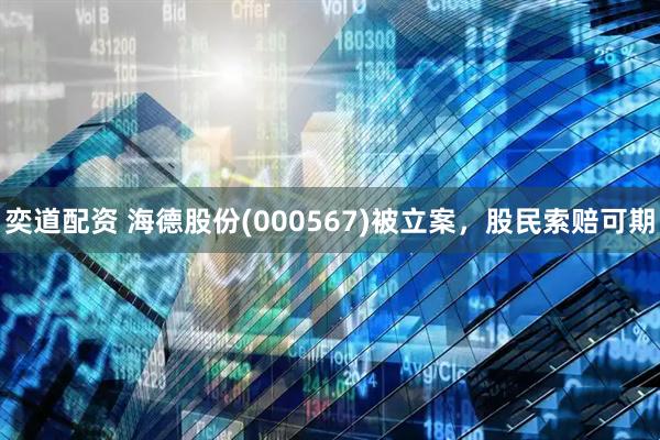 奕道配资 海德股份(000567)被立案，股民索赔可期