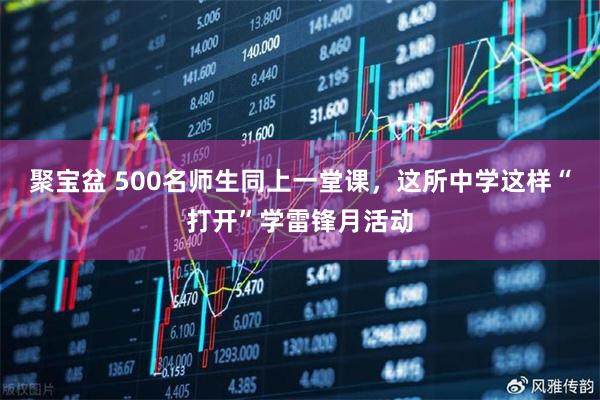 聚宝盆 500名师生同上一堂课，这所中学这样“打开”学雷锋月活动