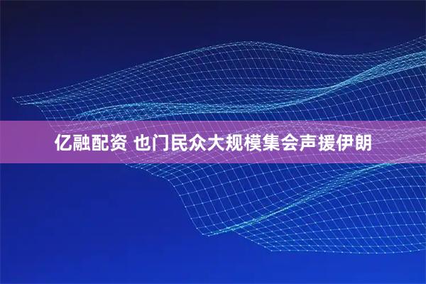 亿融配资 也门民众大规模集会声援伊朗