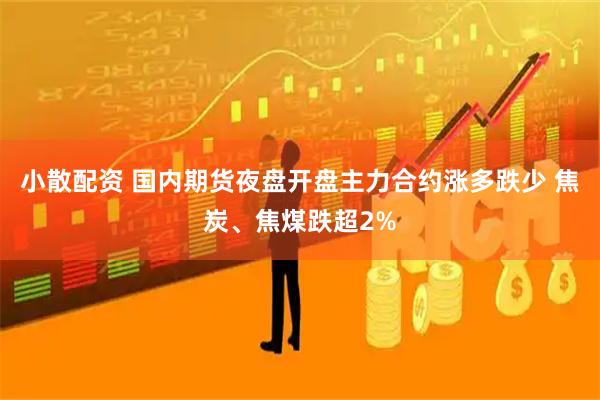 小散配资 国内期货夜盘开盘主力合约涨多跌少 焦炭、焦煤跌超2%