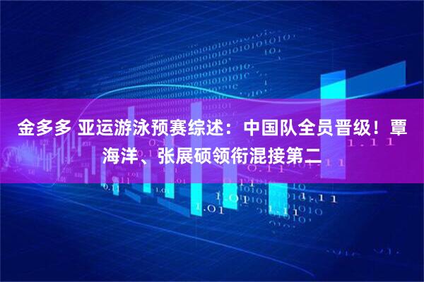 金多多 亚运游泳预赛综述：中国队全员晋级！覃海洋、张展硕领衔混接第二