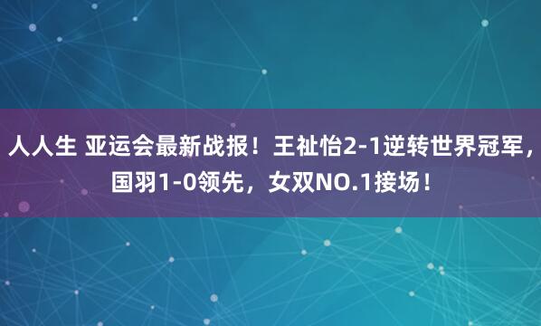 人人生 亚运会最新战报！王祉怡2-1逆转世界冠军，国羽1-0领先，女双NO.1接场！