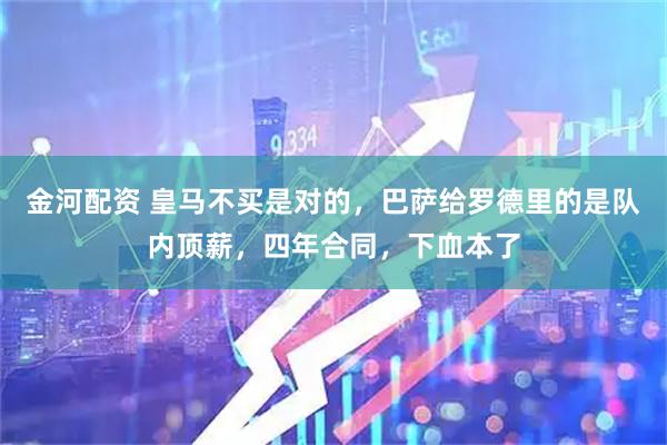 金河配资 皇马不买是对的，巴萨给罗德里的是队内顶薪，四年合同，下血本了